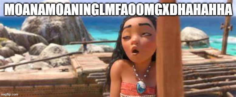 XDDDDDDDDDDDDDDDDDDDD*waits for darmug* | MOANAMOANINGLMFAOOMGXDHAHAHHA | made w/ Imgflip meme maker