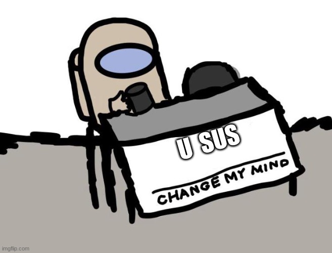 Among us change my mind | U  SUS | image tagged in among us change my mind | made w/ Imgflip meme maker