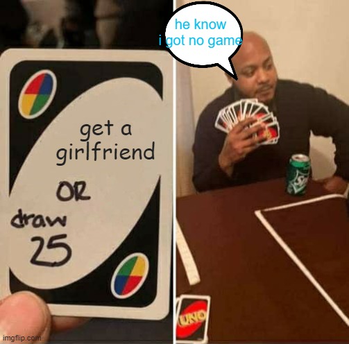 UNO Draw 25 Cards | he know i got no game; get a girlfriend | image tagged in memes,uno draw 25 cards | made w/ Imgflip meme maker