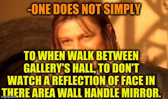 -Hold on, support on their way! | -ONE DOES NOT SIMPLY; TO WHEN WALK BETWEEN GALLERY'S HALL, TO DON'T WATCH A REFLECTION OF FACE IN THERE AREA WALL HANDLE MIRROR. | image tagged in one does not simply,hall of fame,pointing mirror guy,reflection,guy walking with shotguns movie,lotr | made w/ Imgflip meme maker