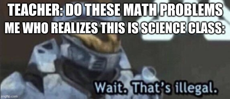 Wait that’s illegal | TEACHER: DO THESE MATH PROBLEMS; ME WHO REALIZES THIS IS SCIENCE CLASS: | image tagged in wait that s illegal,middle school,funny | made w/ Imgflip meme maker