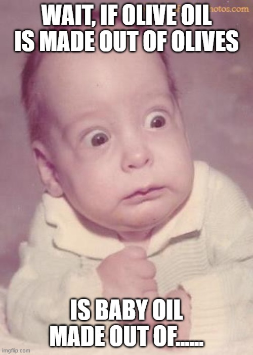 scared baby | WAIT, IF OLIVE OIL IS MADE OUT OF OLIVES; IS BABY OIL MADE OUT OF...... | image tagged in baby scared | made w/ Imgflip meme maker