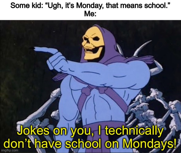 All I need to do is do schoolwork and have a google meet with one of my teachers | Some kid: “Ugh, it’s Monday, that means school.”
Me:; Jokes on you, I technically don’t have school on Mondays! | image tagged in jokes on you i m into that shit,school,monday | made w/ Imgflip meme maker