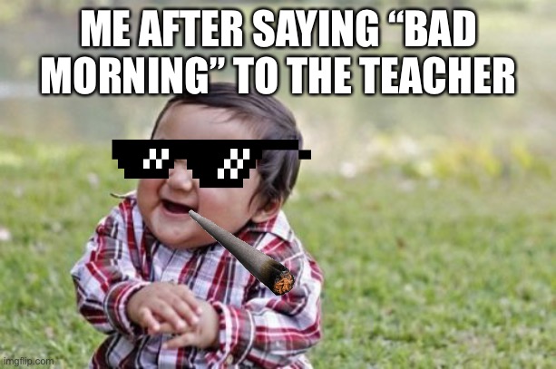 Evil Toddler Meme |  ME AFTER SAYING “BAD MORNING” TO THE TEACHER | image tagged in memes,evil toddler | made w/ Imgflip meme maker