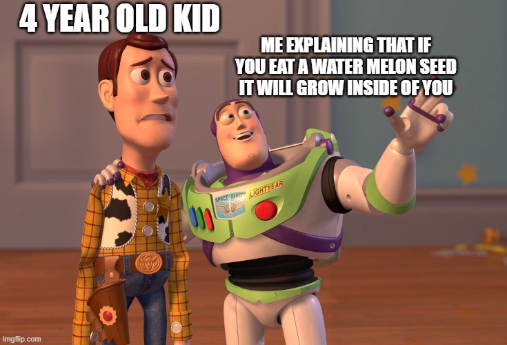 X, X Everywhere Meme | 4 YEAR OLD KID; ME EXPLAINING THAT IF YOU EAT A WATER MELON SEED IT WILL GROW INSIDE OF YOU | image tagged in memes,x x everywhere | made w/ Imgflip meme maker