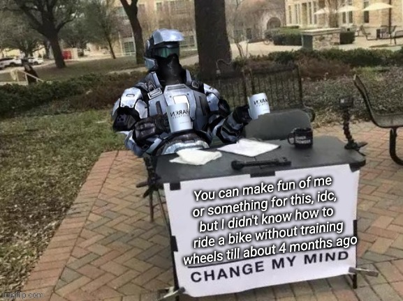 Coffee Man Change My Mind | You can make fun of me or something for this, idc, but I didn't know how to ride a bike without training wheels till about 4 months ago | image tagged in coffee man change my mind | made w/ Imgflip meme maker