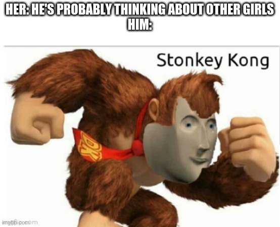 Stonkey Kong | HER: HE'S PROBABLY THINKING ABOUT OTHER GIRLS
HIM: | image tagged in stonkey kong | made w/ Imgflip meme maker