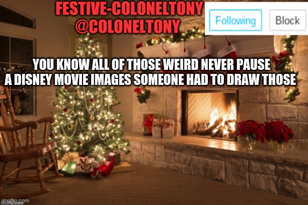 Festive ColonelTony Ancoument | YOU KNOW ALL OF THOSE WEIRD NEVER PAUSE A DISNEY MOVIE IMAGES SOMEONE HAD TO DRAW THOSE | image tagged in festive coloneltony ancoument | made w/ Imgflip meme maker