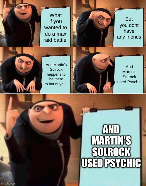 Max Raid Battles... The Unexpected Happens | What if you wanted to do a max raid battle; But you dont have any friends; And Martin's Solrock happens to be there to haunt you; And Martin's Solrock used Psychic; AND MARTIN'S SOLROCK USED PSYCHIC | image tagged in memes,gru's plan | made w/ Imgflip meme maker