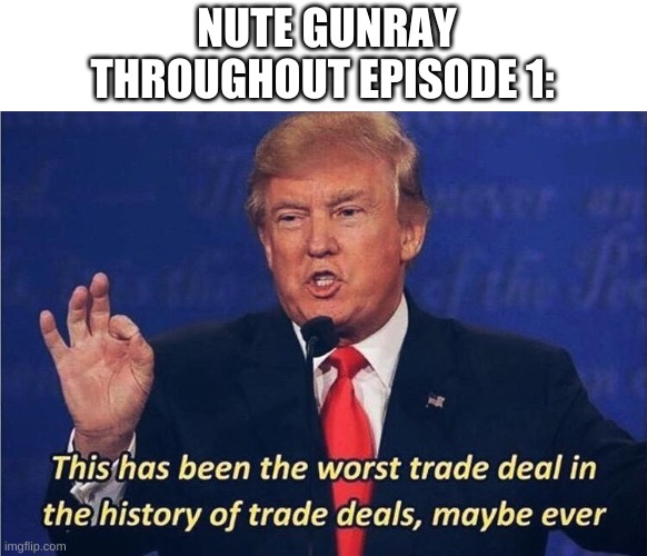 Donald Trump Worst Trade Deal | NUTE GUNRAY THROUGHOUT EPISODE 1: | image tagged in donald trump worst trade deal | made w/ Imgflip meme maker