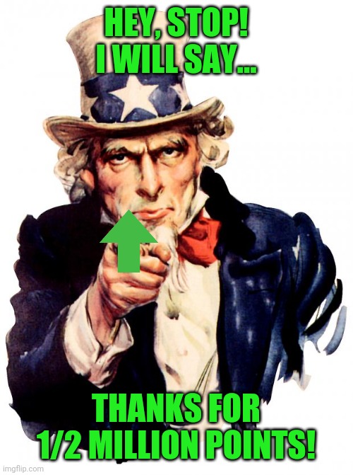 Uncle Sam Meme | HEY, STOP! I WILL SAY... THANKS FOR 1/2 MILLION POINTS! | image tagged in memes,uncle sam | made w/ Imgflip meme maker