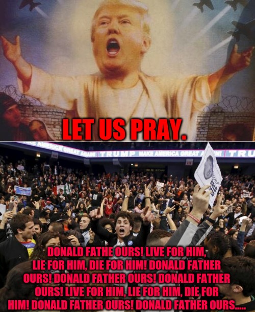 LET US PRAY. DONALD FATHE OURS! LIVE FOR HIM, LIE FOR HIM, DIE FOR HIM! DONALD FATHER OURS! DONALD FATHER OURS! DONALD FATHER OURS! LIVE FOR HIM, LIE FOR HIM, DIE FOR HIM! DONALD FATHER OURS! DONALD FATHER OURS..... | image tagged in donald trump jesus,trump rally riot | made w/ Imgflip meme maker