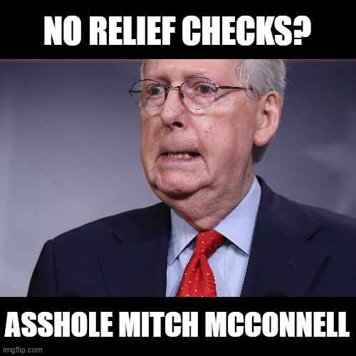 Greedy, Corrupt Sen. Majority Leader Mitch McConnell Refuses to Help Americans with Relief Checks - What a GIGANTIC ASSHOLE! | NO RELIEF CHECKS? ASSHOLE MITCH MCCONNELL | image tagged in pandemic,stimulus,government corruption,asshole,mitch mcconnell | made w/ Imgflip meme maker