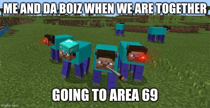 me and the boys |  ME AND DA BOIZ WHEN WE ARE TOGETHER; GOING TO AREA 69 | image tagged in me and the boys | made w/ Imgflip meme maker