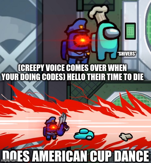 Time To Die | *SHIVERS*; (CREEPY VOICE COMES OVER WHEN YOUR DOING CODES) HELLO THEIR TIME TO DIE; DOES AMERICAN CUP DANCE | image tagged in among us kill | made w/ Imgflip meme maker