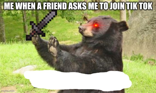 How About No Bear | ME WHEN A FRIEND ASKS ME TO JOIN TIK TOK | image tagged in memes,how about no bear | made w/ Imgflip meme maker