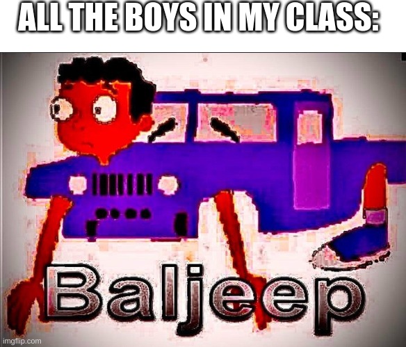 You take a jeep and Baljeet. Bam. BALJEEP. | ALL THE BOYS IN MY CLASS: | image tagged in blank white template | made w/ Imgflip meme maker
