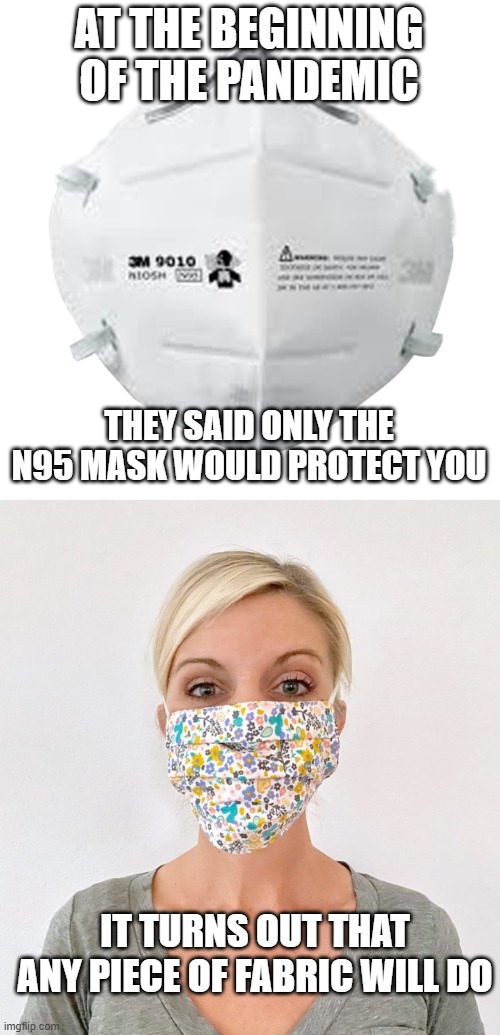 AT THE BEGINNING OF THE PANDEMIC; THEY SAID ONLY THE N95 MASK WOULD PROTECT YOU; IT TURNS OUT THAT ANY PIECE OF FABRIC WILL DO | image tagged in n95 mask,cloth face mask | made w/ Imgflip meme maker