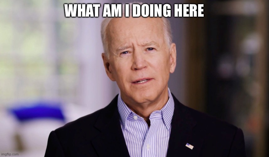 WHAT AM I DOING HERE | image tagged in joe biden 2020 | made w/ Imgflip meme maker