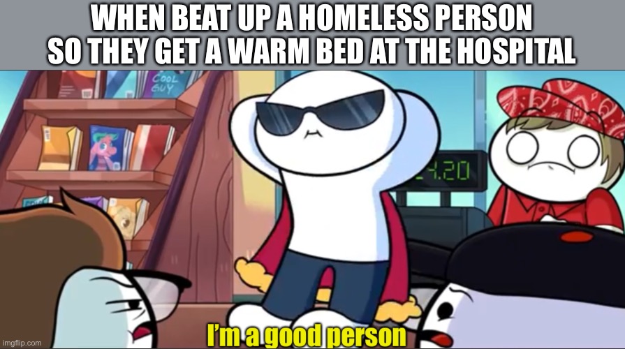 Good person | WHEN BEAT UP A HOMELESS PERSON SO THEY GET A WARM BED AT THE HOSPITAL | image tagged in good person | made w/ Imgflip meme maker