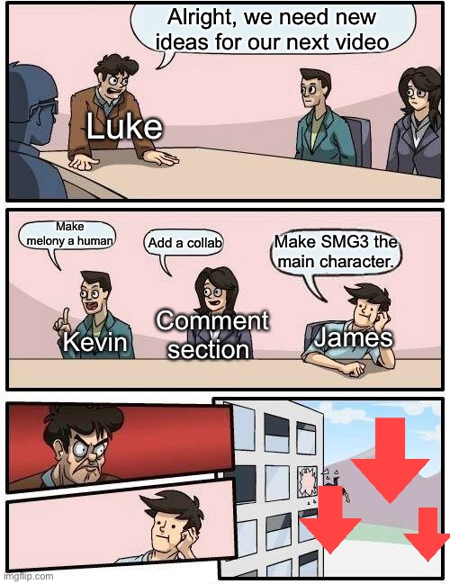 This is the reason of all of things that happened, or going to happen. | Alright, we need new ideas for our next video; Luke; Make melony a human; Make SMG3 the main character. Add a collab; Comment section; James; Kevin | image tagged in memes,boardroom meeting suggestion | made w/ Imgflip meme maker