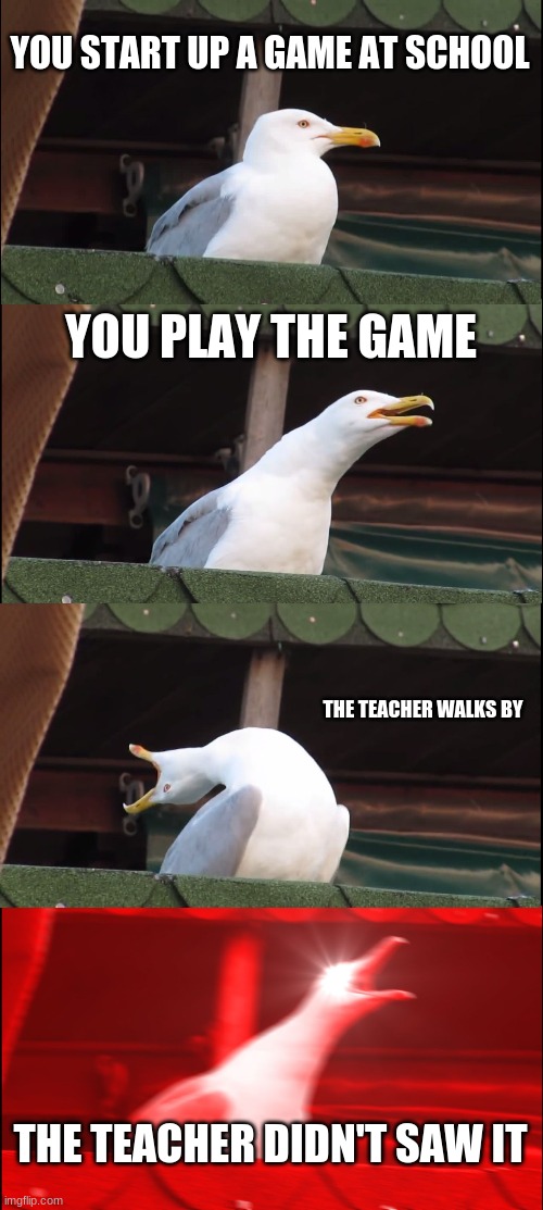 Inhaling Seagull | YOU START UP A GAME AT SCHOOL; YOU PLAY THE GAME; THE TEACHER WALKS BY; THE TEACHER DIDN'T SAW IT | image tagged in memes,inhaling seagull | made w/ Imgflip meme maker