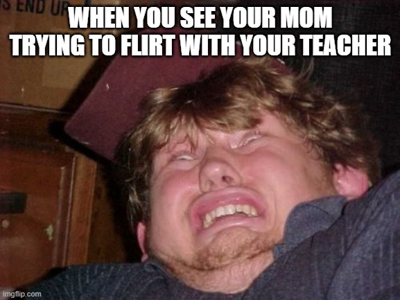 WTF | WHEN YOU SEE YOUR MOM TRYING TO FLIRT WITH YOUR TEACHER | image tagged in memes,wtf,just why | made w/ Imgflip meme maker