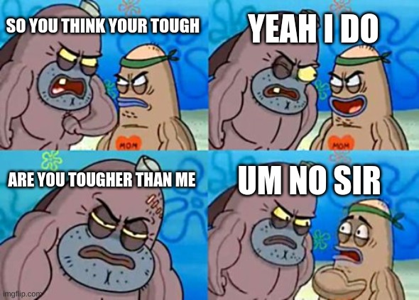 How Tough Are You Meme | YEAH I DO; SO YOU THINK YOUR TOUGH; ARE YOU TOUGHER THAN ME; UM NO SIR | image tagged in memes,how tough are you | made w/ Imgflip meme maker