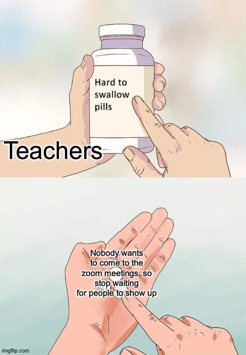 zoom class be like | Teachers; Nobody wants to come to the zoom meetings, so stop waiting for people to show up | image tagged in memes,hard to swallow pills,teacher,class,zoom | made w/ Imgflip meme maker