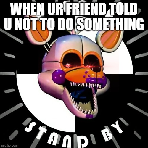 Lol | WHEN UR FRIEND TOLD U NOT TO DO SOMETHING | image tagged in lol | made w/ Imgflip meme maker