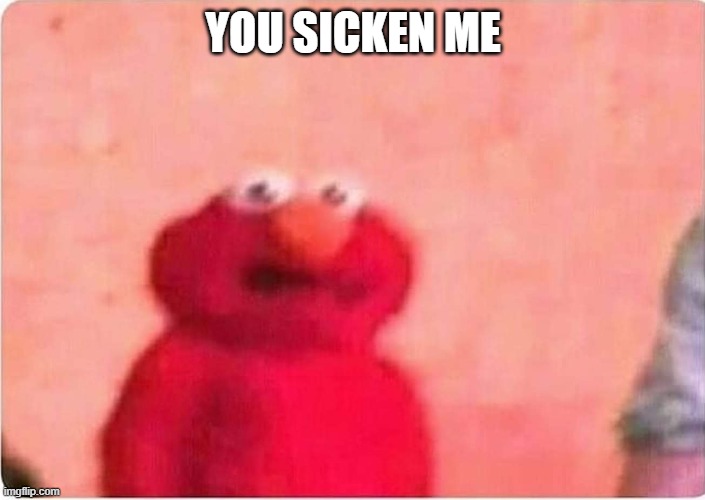 Sickened elmo | YOU SICKEN ME | image tagged in sickened elmo | made w/ Imgflip meme maker