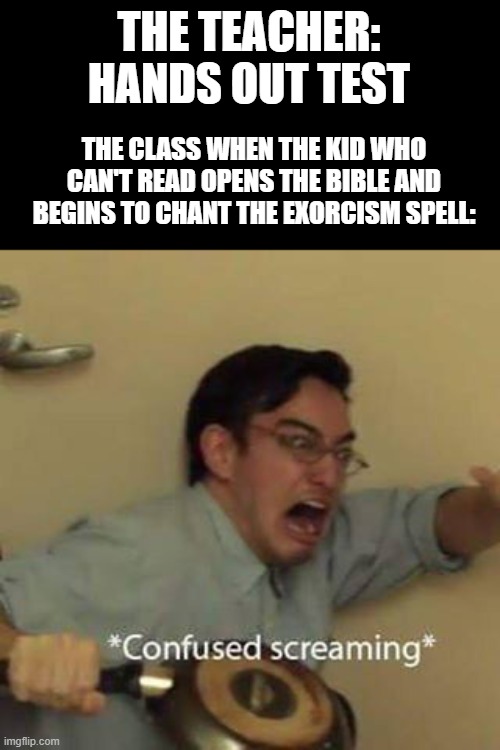 Someone Please Help The Illiterate Kid, He Somehow Found The Exorcism Spell. | THE TEACHER: HANDS OUT TEST; THE CLASS WHEN THE KID WHO CAN'T READ OPENS THE BIBLE AND BEGINS TO CHANT THE EXORCISM SPELL: | image tagged in confused screaming | made w/ Imgflip meme maker