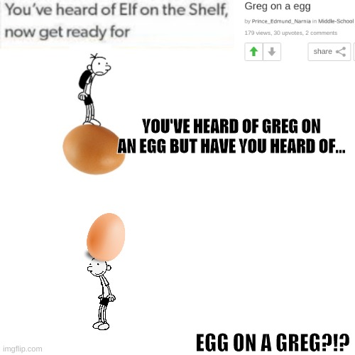 Egg on a Greg | YOU'VE HEARD OF GREG ON AN EGG BUT HAVE YOU HEARD OF... EGG ON A GREG?!? | image tagged in memes,repost | made w/ Imgflip meme maker