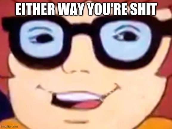 Smug Velma | EITHER WAY YOU'RE SHIT | image tagged in smug velma | made w/ Imgflip meme maker