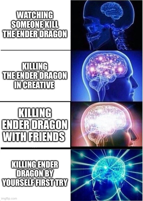 Expanding Brain Meme | WATCHING SOMEONE KILL THE ENDER DRAGON; KILLING THE ENDER DRAGON IN CREATIVE; KILLING ENDER DRAGON WITH FRIENDS; KILLING ENDER DRAGON BY YOURSELF FIRST TRY | image tagged in memes,expanding brain | made w/ Imgflip meme maker