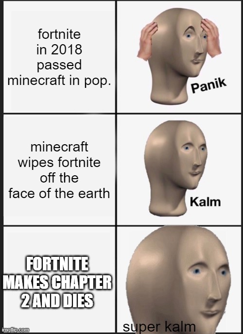 YES | fortnite in 2018 passed minecraft in pop. minecraft wipes fortnite off the face of the earth; FORTNITE MAKES CHAPTER 2 AND DIES; super kalm | image tagged in memes,panik kalm panik | made w/ Imgflip meme maker