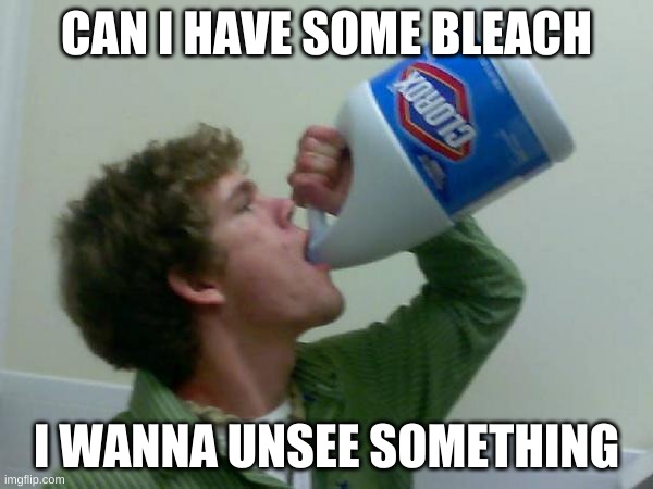 drink bleach | CAN I HAVE SOME BLEACH; I WANNA UNSEE SOMETHING | image tagged in drink bleach | made w/ Imgflip meme maker