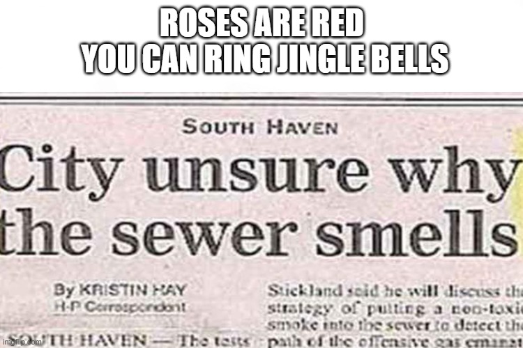 stinkyyyyy | ROSES ARE RED
 YOU CAN RING JINGLE BELLS | image tagged in stinky,poop,sewer,uh oh,dumbass | made w/ Imgflip meme maker