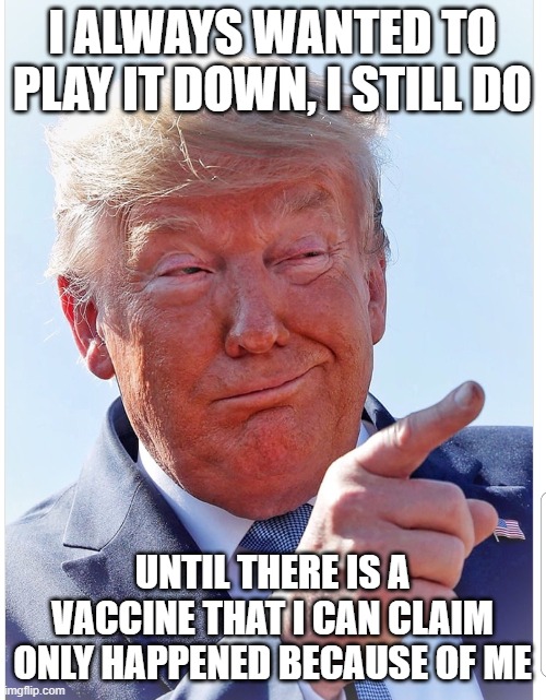 Trump pointing | I ALWAYS WANTED TO PLAY IT DOWN, I STILL DO UNTIL THERE IS A VACCINE THAT I CAN CLAIM ONLY HAPPENED BECAUSE OF ME | image tagged in trump pointing | made w/ Imgflip meme maker