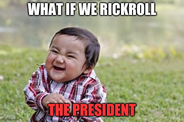 oh ok | WHAT IF WE RICKROLL; THE PRESIDENT | image tagged in memes,evil toddler | made w/ Imgflip meme maker