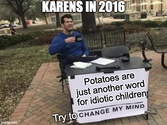 Meh Karens 4 years ago... | KARENS IN 2016; Potatoes are just another word for idiotic children; Try to | image tagged in memes,change my mind | made w/ Imgflip meme maker