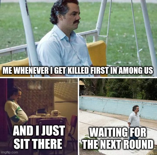Sad Pablo Escobar | ME WHENEVER I GET KILLED FIRST IN AMONG US; AND I JUST SIT THERE; WAITING FOR THE NEXT ROUND | image tagged in memes,sad pablo escobar | made w/ Imgflip meme maker