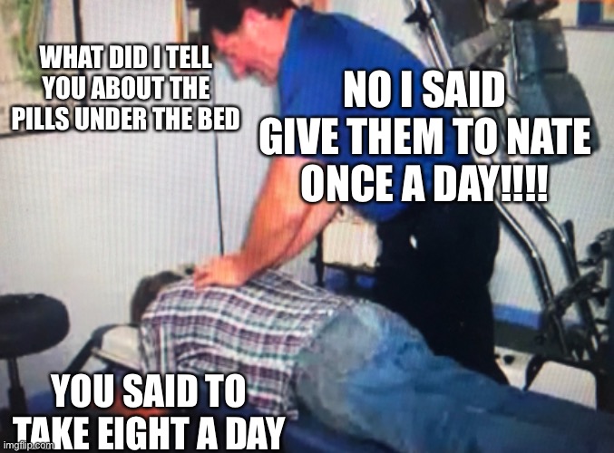 Mix up | NO I SAID GIVE THEM TO NATE ONCE A DAY!!!! WHAT DID I TELL YOU ABOUT THE PILLS UNDER THE BED; YOU SAID TO TAKE EIGHT A DAY | image tagged in pills | made w/ Imgflip meme maker