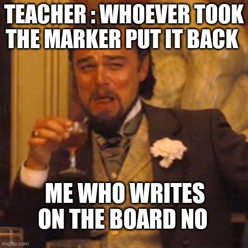 school | TEACHER : WHOEVER TOOK THE MARKER PUT IT BACK; ME WHO WRITES ON THE BOARD NO | image tagged in memes,laughing leo | made w/ Imgflip meme maker