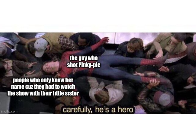 Carefully he's a hero | the guy who shot Pinky-pie people who only know her name cuz they had to watch the show with their little sister | image tagged in carefully he's a hero | made w/ Imgflip meme maker