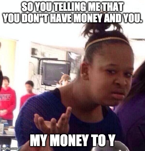 Black Girl Wat | SO YOU TELLING ME THAT YOU DON''T HAVE MONEY AND YOU. MY MONEY TO Y | image tagged in memes,black girl wat | made w/ Imgflip meme maker