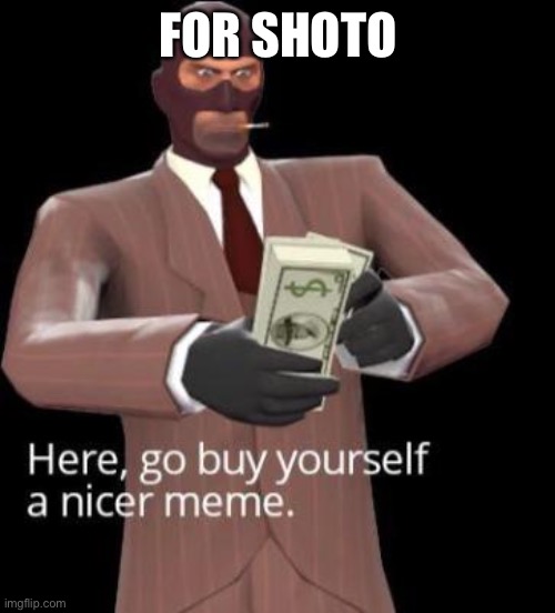 Go by yourself a nicer meme | FOR SHOTO | image tagged in go by yourself a nicer meme | made w/ Imgflip meme maker