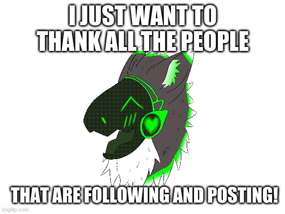 thank you all! | I JUST WANT TO THANK ALL THE PEOPLE; THAT ARE FOLLOWING AND POSTING! | image tagged in blank white template | made w/ Imgflip meme maker