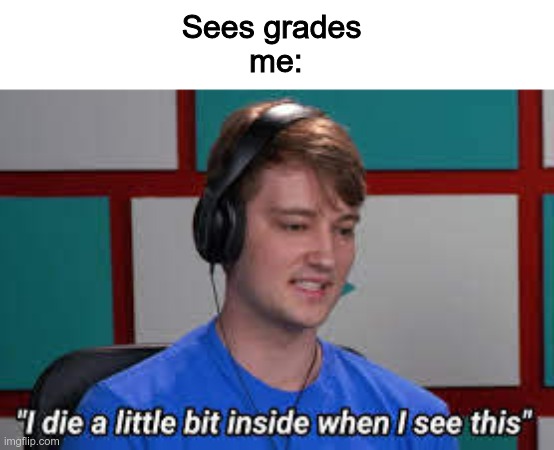 depressed odd1sout | Sees grades 
me: | image tagged in i die theodd1sout | made w/ Imgflip meme maker