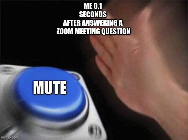 Blank Nut Button Meme | ME 0.1 
SECONDS 
AFTER ANSWERING A 
ZOOM MEETING QUESTION; MUTE | image tagged in memes,blank nut button | made w/ Imgflip meme maker